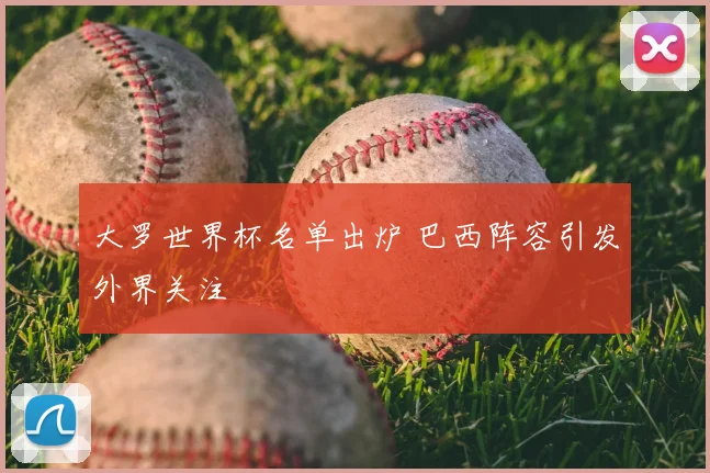 大罗世界杯名单出炉 巴西阵容引发外界关注