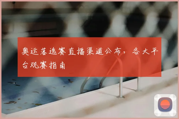 奥运落选赛直播渠道公布,各大平台观赛指南