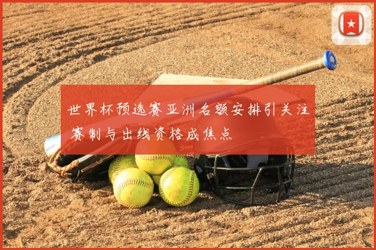 世界杯预选赛亚洲名额安排引关注 赛制与出线资格成焦点