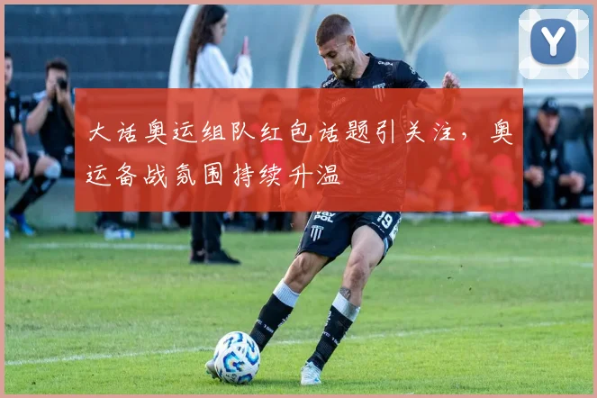 大话奥运组队红包话题引关注,奥运备战氛围持续升温