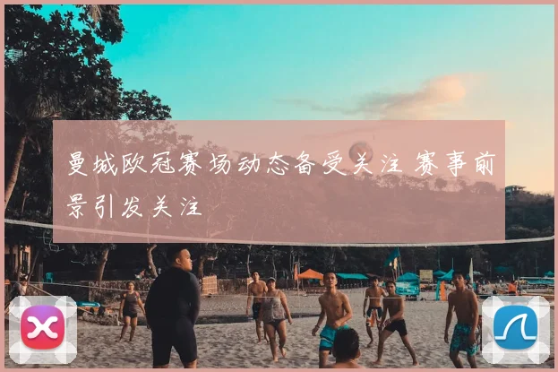曼城欧冠赛场动态备受关注 赛事前景引发关注
