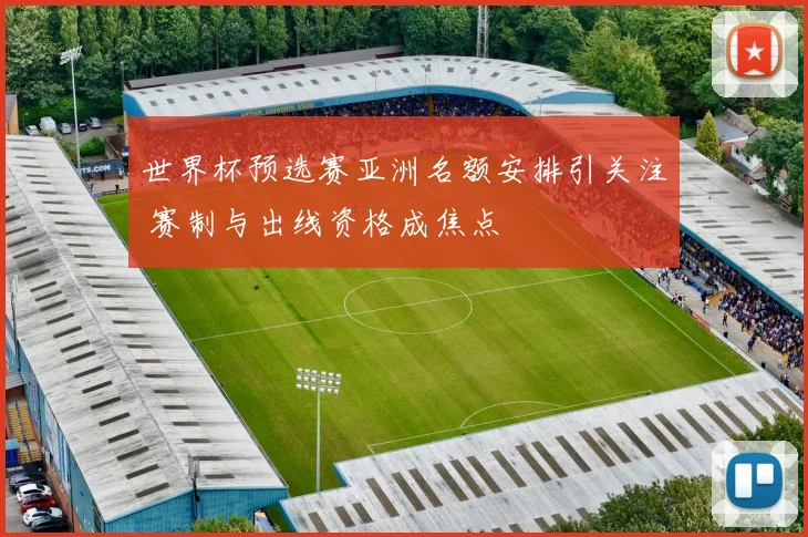 世界杯预选赛亚洲名额安排引关注 赛制与出线资格成焦点