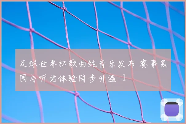 足球世界杯歌曲纯音乐发布 赛事氛围与听觉体验同步升温_1