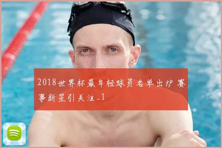 2018世界杯最年轻球员名单出炉 赛事新星引关注_1
