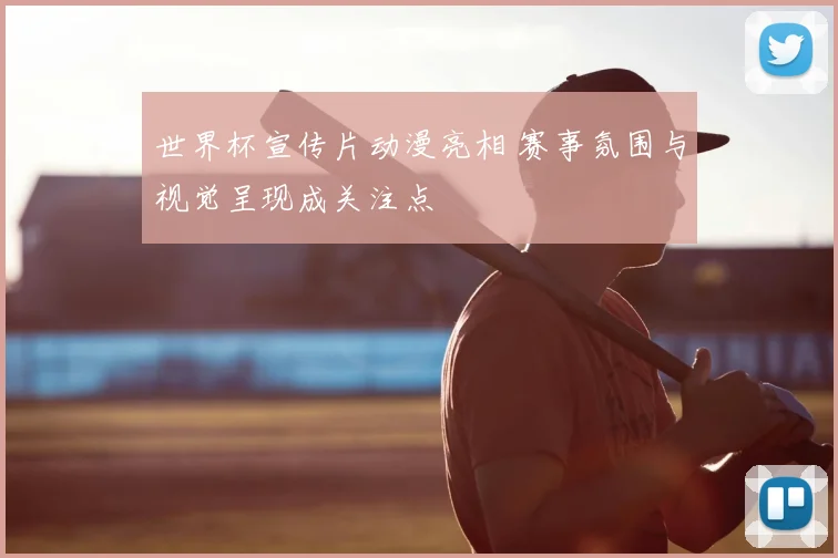 世界杯宣传片动漫亮相 赛事氛围与视觉呈现成关注点