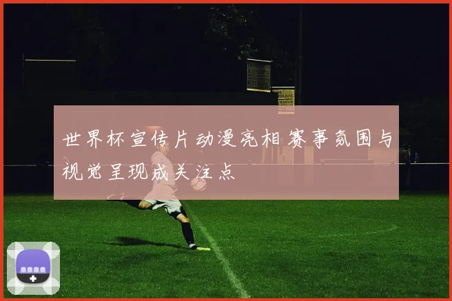 世界杯宣传片动漫亮相 赛事氛围与视觉呈现成关注点