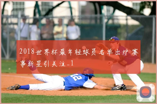 2018世界杯最年轻球员名单出炉 赛事新星引关注_1