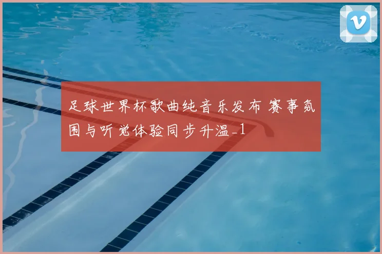 足球世界杯歌曲纯音乐发布 赛事氛围与听觉体验同步升温_1