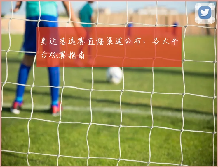 奥运落选赛直播渠道公布，各大平台观赛指南