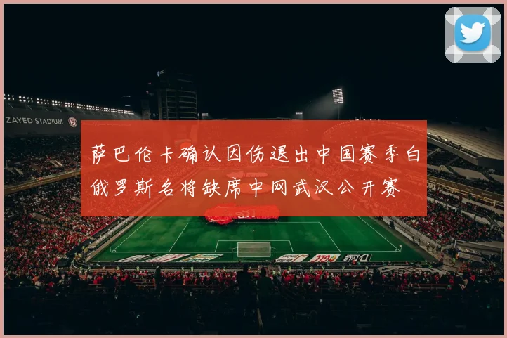 萨巴伦卡确认因伤退出中国赛季白俄罗斯名将缺席中网武汉公开赛