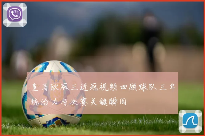 皇马欧冠三连冠视频回顾球队三年统治力与决赛关键瞬间