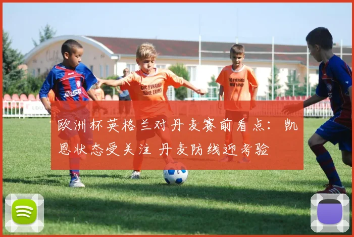 欧洲杯英格兰对丹麦赛前看点：凯恩状态受关注 丹麦防线迎考验