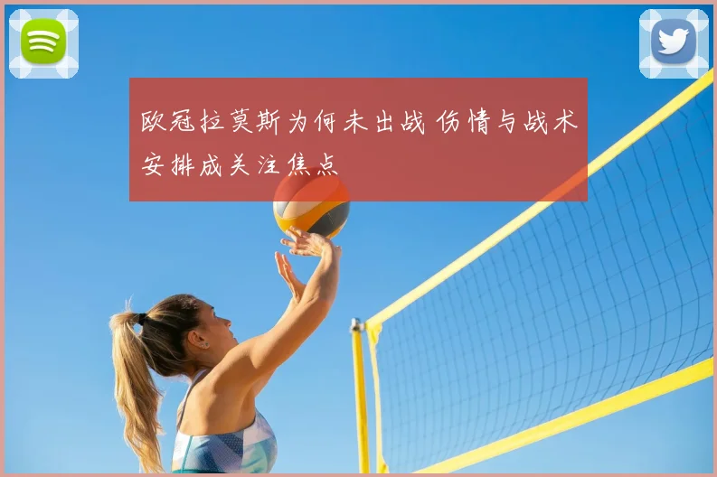 欧冠拉莫斯为何未出战 伤情与战术安排成关注焦点