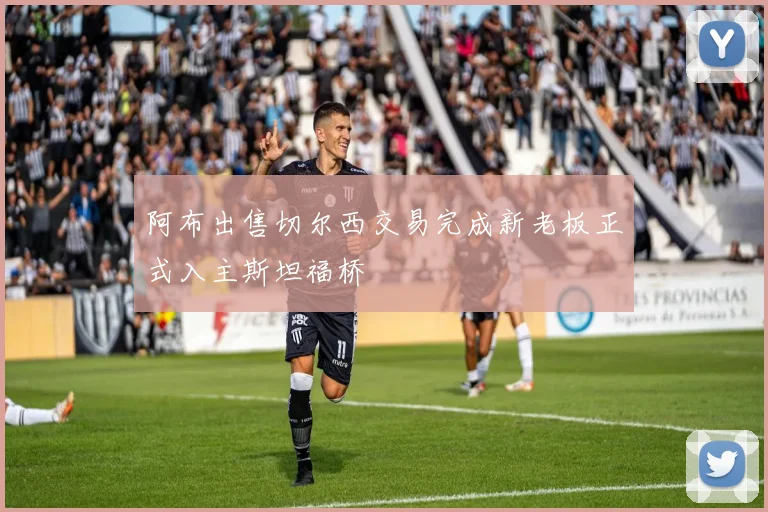 阿布出售切尔西交易完成新老板正式入主斯坦福桥