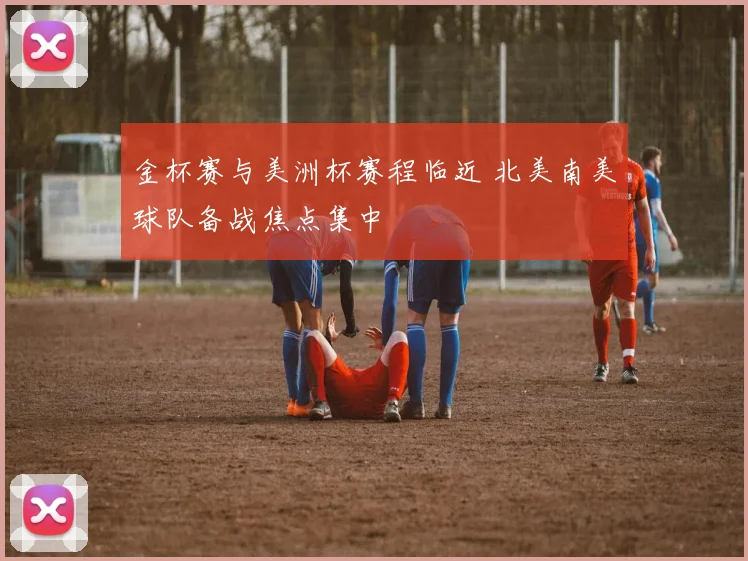 金杯赛与美洲杯赛程临近 北美南美球队备战焦点集中