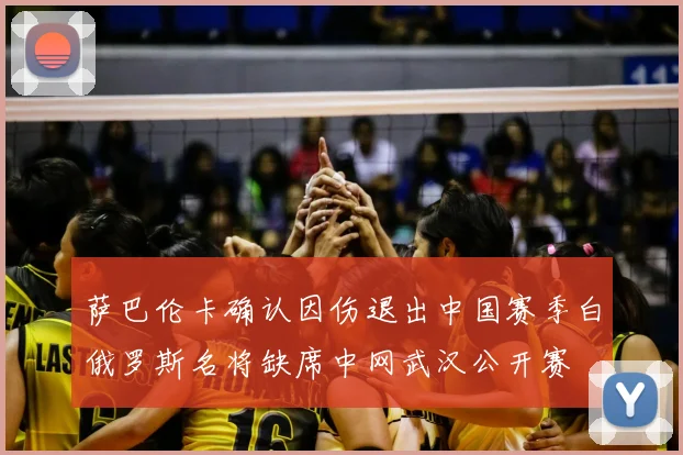 萨巴伦卡确认因伤退出中国赛季白俄罗斯名将缺席中网武汉公开赛