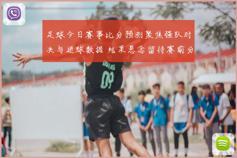 足球今日赛事比分预测聚焦强队对决与进球数据 结果悬念留待赛前分析