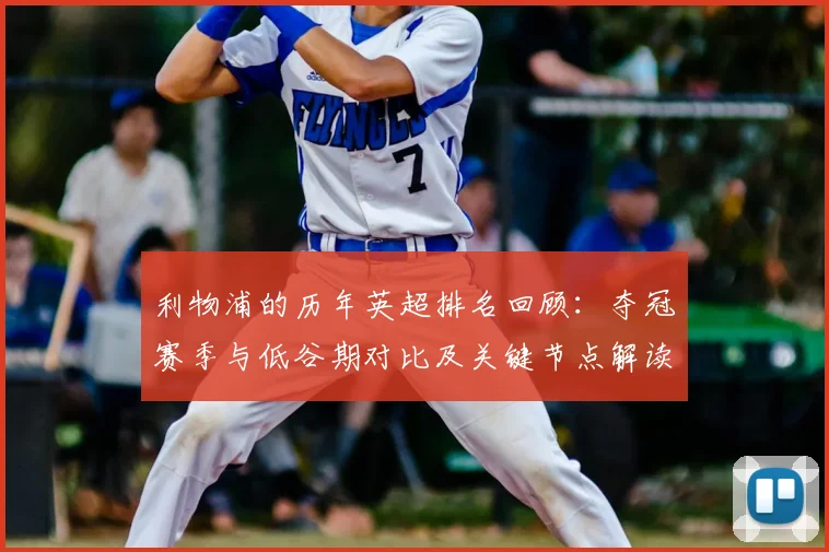 利物浦的历年英超排名回顾:夺冠赛季与低谷期对比及关键节点解读
