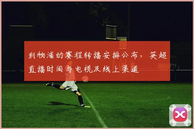 利物浦的赛程转播安排公布，英超直播时间与电视及线上渠道