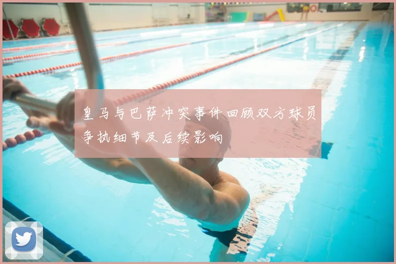 皇马与巴萨冲突事件回顾双方球员争执细节及后续影响