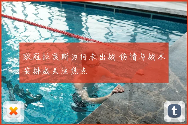 欧冠拉莫斯为何未出战 伤情与战术安排成关注焦点