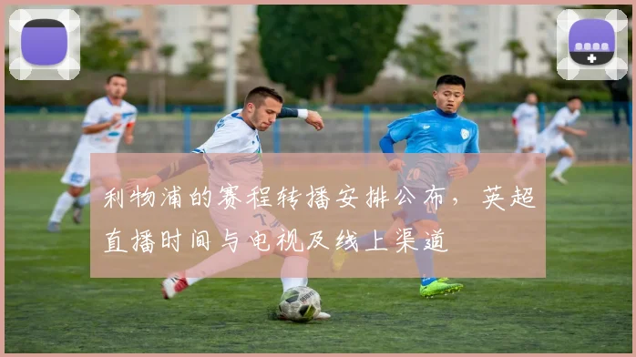 利物浦的赛程转播安排公布，英超直播时间与电视及线上渠道