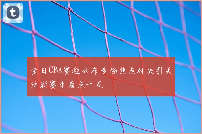金日CBA赛程公布多场焦点对决引关注新赛季看点十足