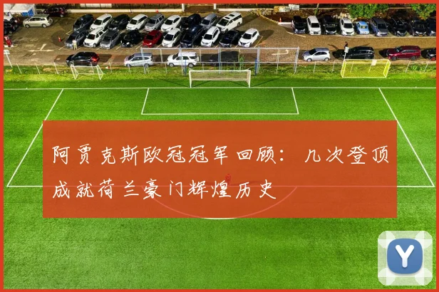 阿贾克斯欧冠冠军回顾:几次登顶成就荷兰豪门辉煌历史