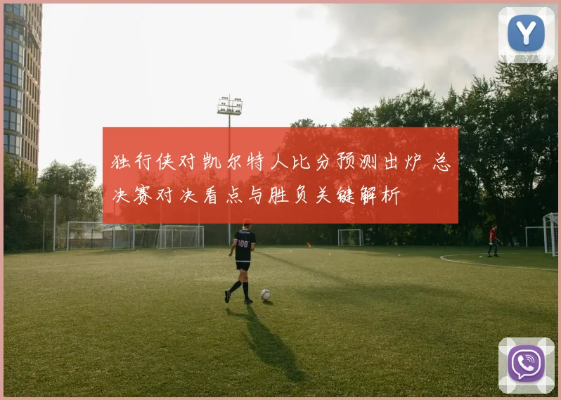 独行侠对凯尔特人比分预测出炉 总决赛对决看点与胜负关键解析