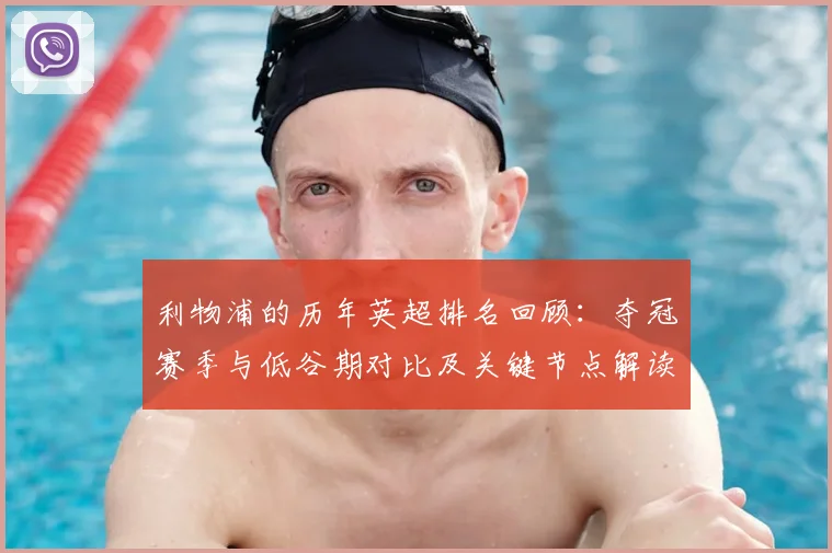 利物浦的历年英超排名回顾:夺冠赛季与低谷期对比及关键节点解读