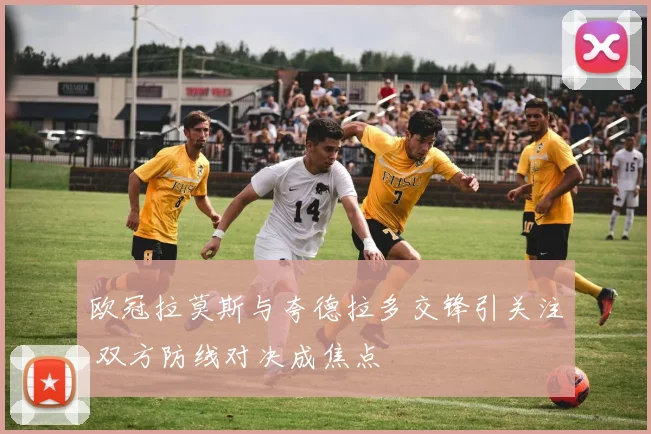 欧冠拉莫斯与夸德拉多交锋引关注 双方防线对决成焦点