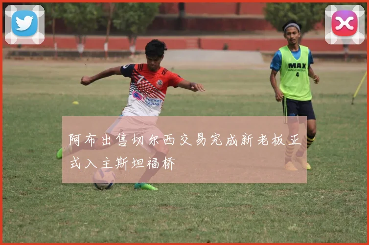 阿布出售切尔西交易完成新老板正式入主斯坦福桥