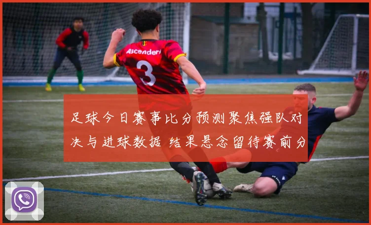 足球今日赛事比分预测聚焦强队对决与进球数据 结果悬念留待赛前分析