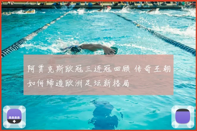 阿贾克斯欧冠三连冠回顾 传奇王朝如何缔造欧洲足坛新格局