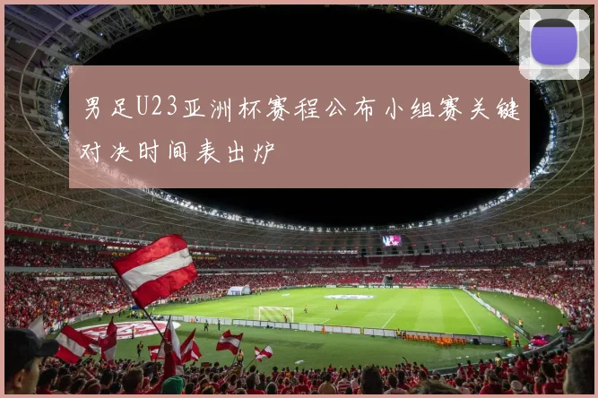 男足U23亚洲杯赛程公布小组赛关键对决时间表出炉