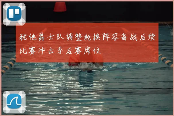 犹他爵士队调整轮换阵容备战后续比赛冲击季后赛席位